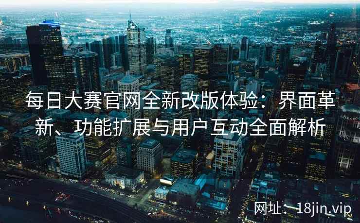每日大赛官网全新改版体验：界面革新、功能扩展与用户互动全面解析