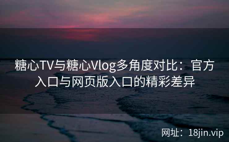 糖心TV与糖心Vlog多角度对比：官方入口与网页版入口的精彩差异