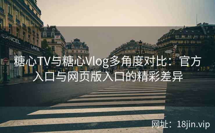 糖心TV与糖心Vlog多角度对比：官方入口与网页版入口的精彩差异