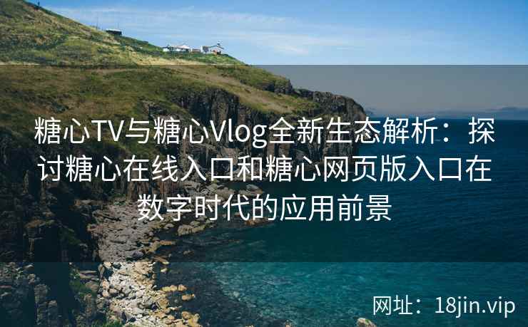 糖心TV与糖心Vlog全新生态解析：探讨糖心在线入口和糖心网页版入口在数字时代的应用前景