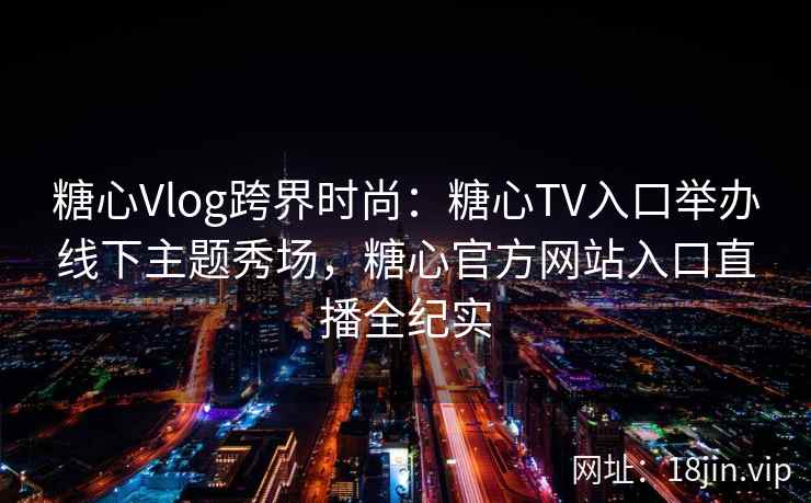 糖心Vlog跨界时尚：糖心TV入口举办线下主题秀场，糖心官方网站入口直播全纪实