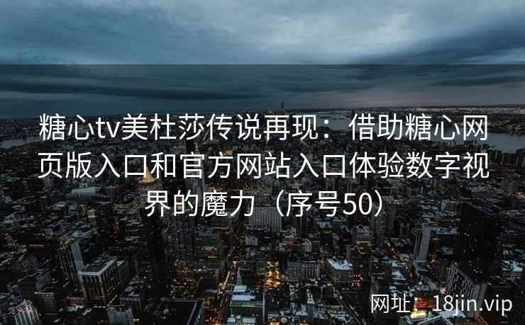 糖心tv美杜莎传说再现：借助糖心网页版入口和官方网站入口体验数字视界的魔力（序号50）