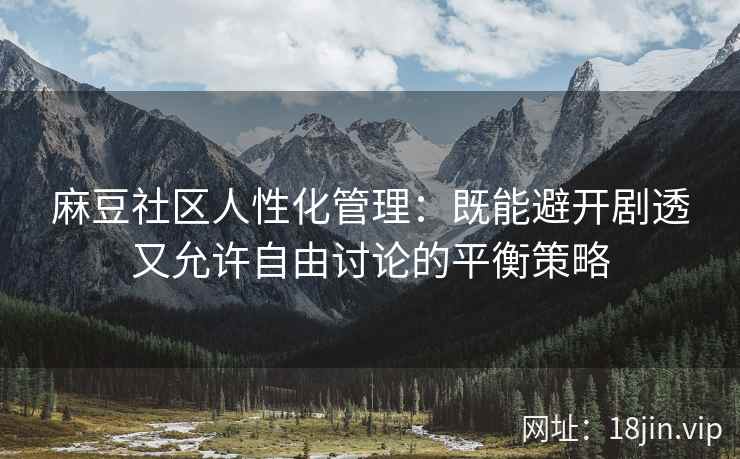 麻豆社区人性化管理：既能避开剧透又允许自由讨论的平衡策略