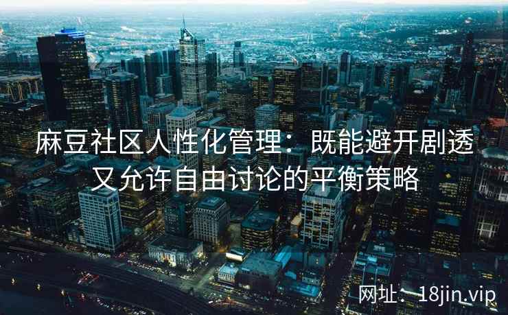 麻豆社区人性化管理：既能避开剧透又允许自由讨论的平衡策略
