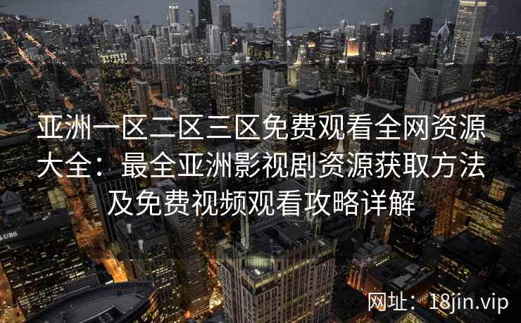 亚洲一区二区三区免费观看全网资源大全：最全亚洲影视剧资源获取方法及免费视频观看攻略详解