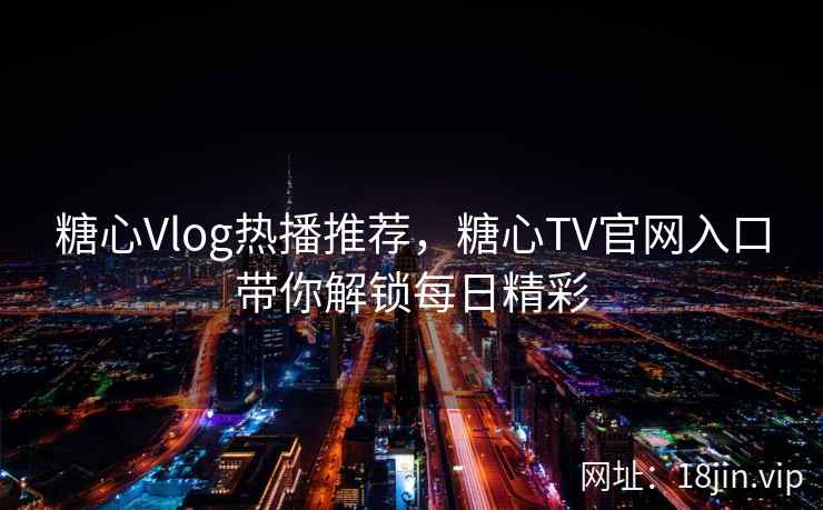 糖心Vlog热播推荐，糖心TV官网入口带你解锁每日精彩
