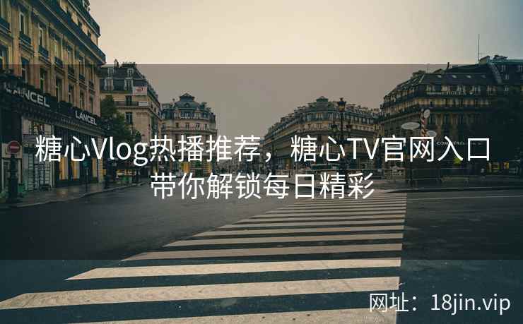 糖心Vlog热播推荐，糖心TV官网入口带你解锁每日精彩