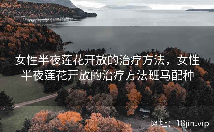 女性半夜莲花开放的治疗方法，女性半夜莲花开放的治疗方法班马配种