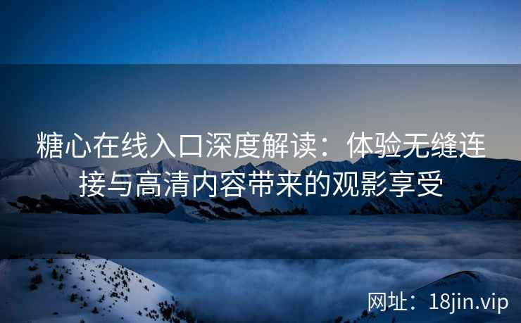 糖心在线入口深度解读：体验无缝连接与高清内容带来的观影享受