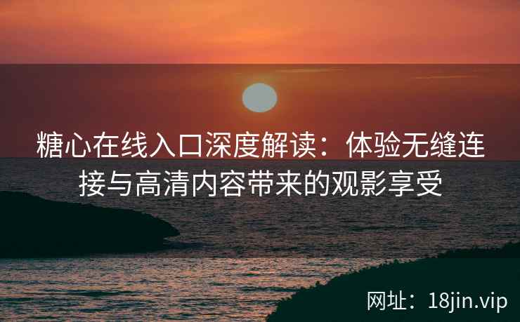 糖心在线入口深度解读：体验无缝连接与高清内容带来的观影享受