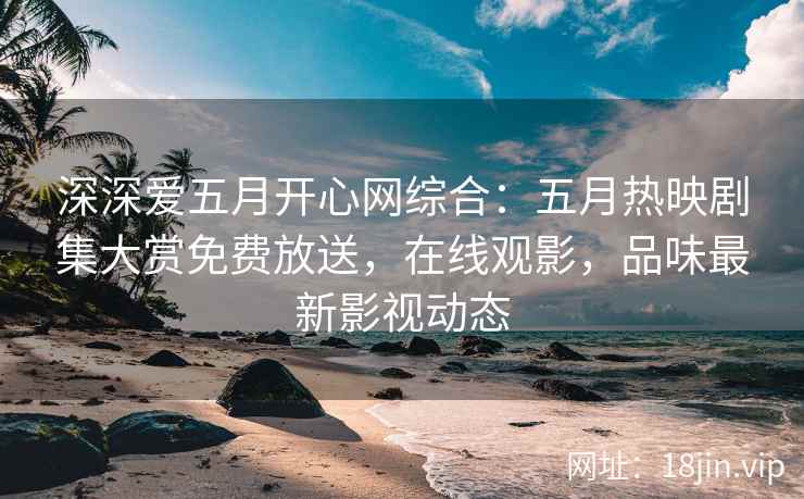 深深爱五月开心网综合：五月热映剧集大赏免费放送，在线观影，品味最新影视动态