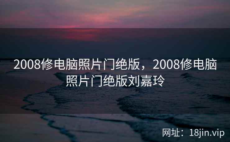 2008修电脑照片门绝版，2008修电脑照片门绝版刘嘉玲