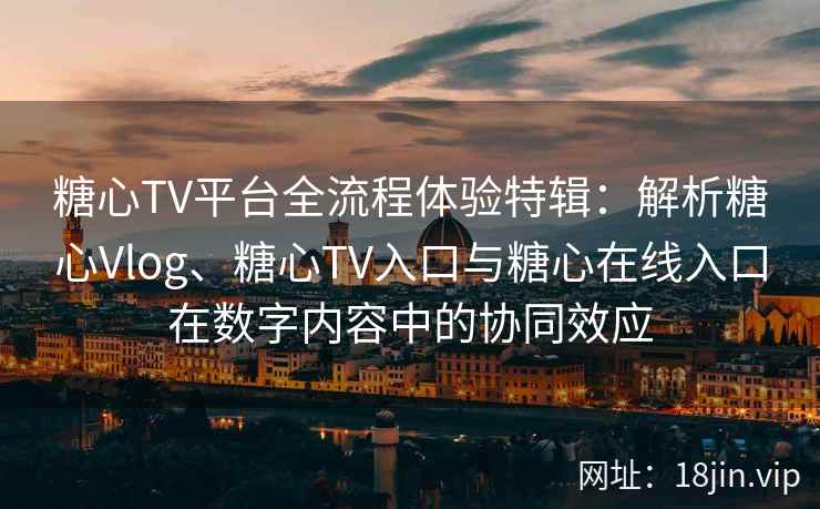 糖心TV平台全流程体验特辑：解析糖心Vlog、糖心TV入口与糖心在线入口在数字内容中的协同效应