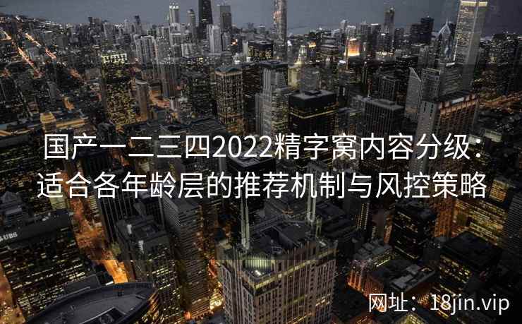 国产一二三四2022精字窝内容分级：适合各年龄层的推荐机制与风控策略
