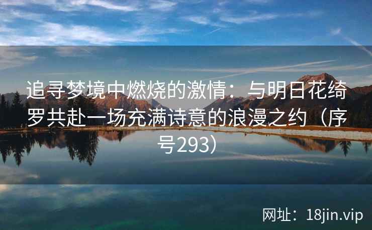 追寻梦境中燃烧的激情：与明日花绮罗共赴一场充满诗意的浪漫之约（序号293）