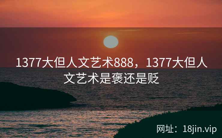 1377大但人文艺术888，1377大但人文艺术是褒还是贬